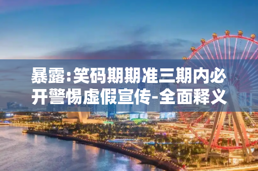 暴露:笑码期期准三期内必开警惕虚假宣传-全面释义、解释与落实