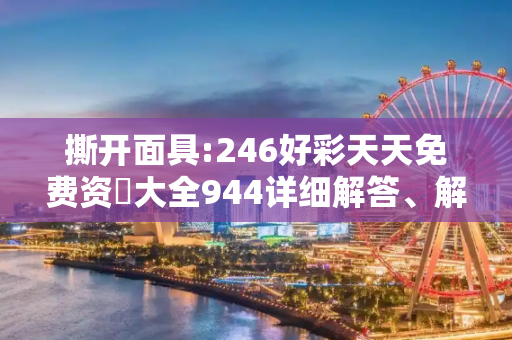 撕开面具:246好彩天天免费资枓大全944详细解答、解释与落实