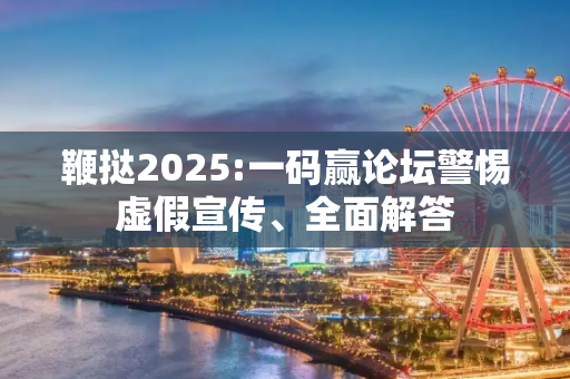 鞭挞2025:一码赢论坛警惕虚假宣传、全面解答