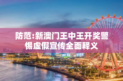 防范:新澳门王中王开奖警惕虚假宣传全面释义