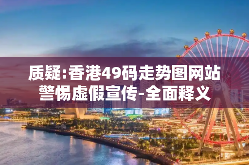 质疑:香港49码走势图网站警惕虚假宣传-全面释义