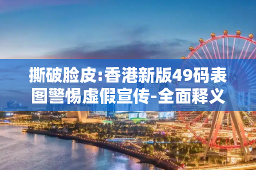 撕破脸皮:香港新版49码表图警惕虚假宣传-全面释义、解释与落实