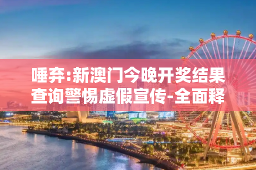唾弃:新澳门今晚开奖结果查询警惕虚假宣传-全面释义