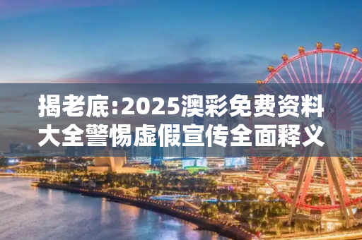 揭老底:2025澳彩免费资料大全警惕虚假宣传全面释义