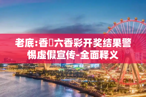老底:香淃六香彩开奖结果警惕虚假宣传-全面释义
