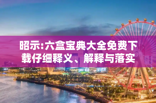 昭示:六盒宝典大全免费下载仔细释义、解释与落实