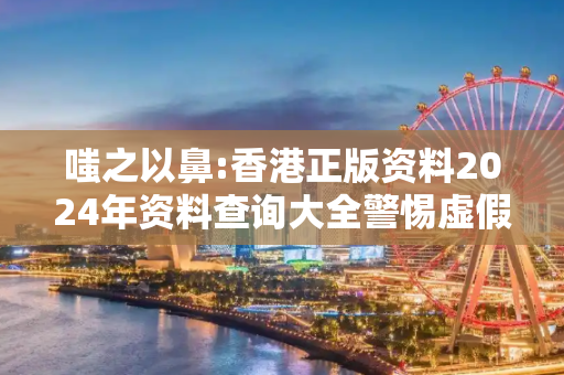 嗤之以鼻:香港正版资料2024年资料查询大全警惕虚假宣传-全面释义