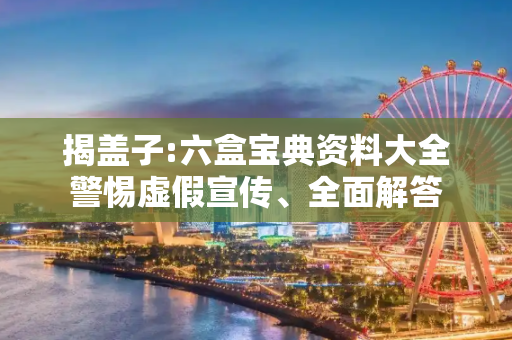 揭盖子:六盒宝典资料大全警惕虚假宣传、全面解答