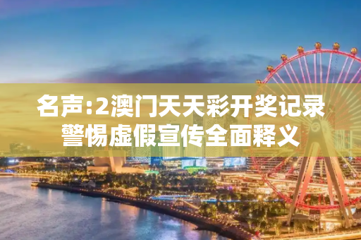 名声:2澳门天天彩开奖记录警惕虚假宣传全面释义