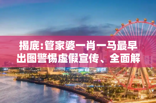 揭底:管家婆一肖一马最早出图警惕虚假宣传、全面解答与解释