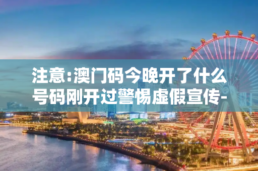 注意:澳门码今晚开了什么号码刚开过警惕虚假宣传-全面释义