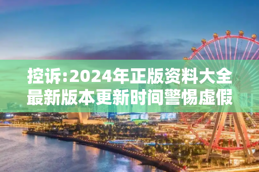 控诉:2024年正版资料大全最新版本更新时间警惕虚假宣传-全面释义
