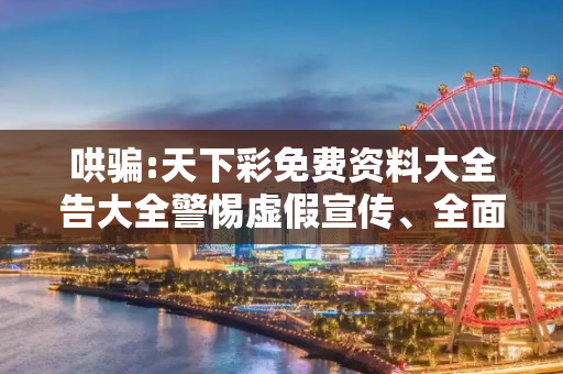 哄骗:天下彩免费资料大全告大全警惕虚假宣传、全面解答