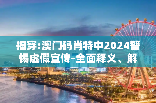 揭穿:澳门码肖特中2024警惕虚假宣传-全面释义、解释与落实