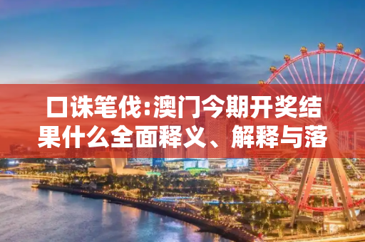 口诛笔伐:澳门今期开奖结果什么全面释义、解释与落实
