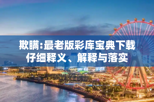 欺瞒:最老版彩库宝典下载仔细释义、解释与落实