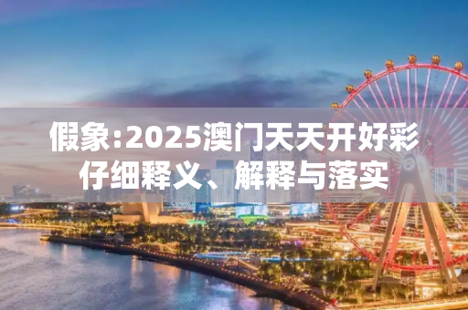 假象:2025澳门天天开好彩仔细释义、解释与落实