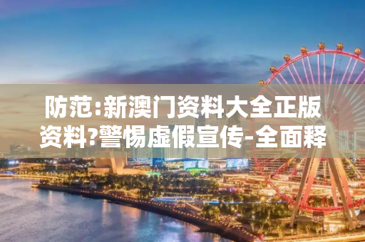 防范:新澳门资料大全正版资料?警惕虚假宣传-全面释义