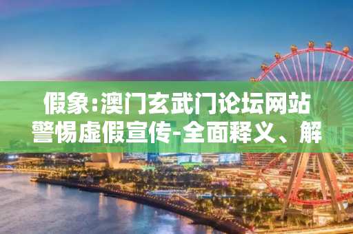 假象:澳门玄武门论坛网站警惕虚假宣传-全面释义、解释与落实