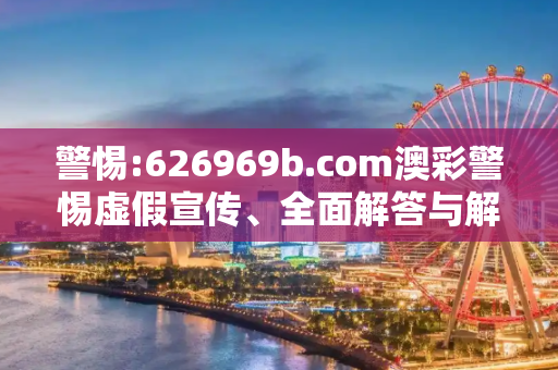 警惕:626969b.соm澳彩警惕虚假宣传、全面解答与解释