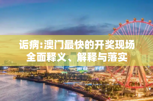 诟病:澳门最快的开奖现场全面释义、解释与落实