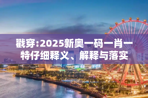 戳穿:2025新奥一码一肖一特仔细释义、解释与落实