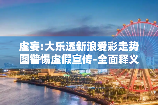 虚妄:大乐透新浪爱彩走势图警惕虚假宣传-全面释义