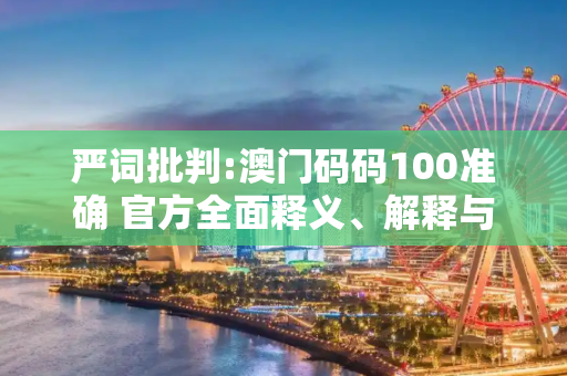 严词批判:澳门码码100准确 官方全面释义、解释与落实