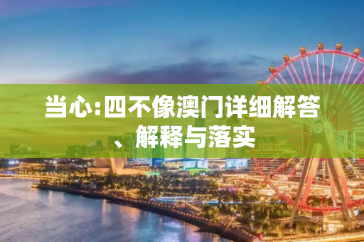 当心:四不像澳门详细解答、解释与落实