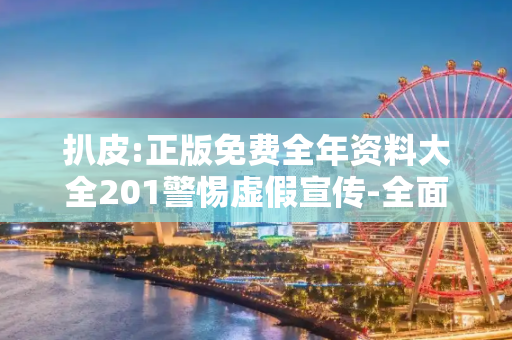 扒皮:正版免费全年资料大全201警惕虚假宣传-全面释义