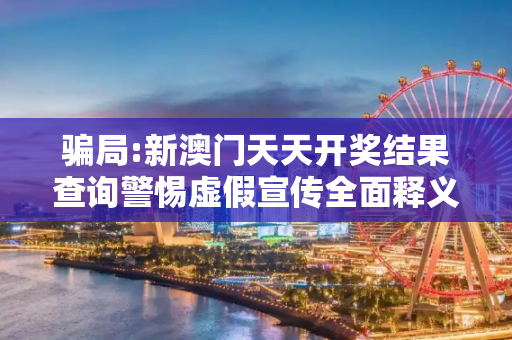 骗局:新澳门天天开奖结果查询警惕虚假宣传全面释义