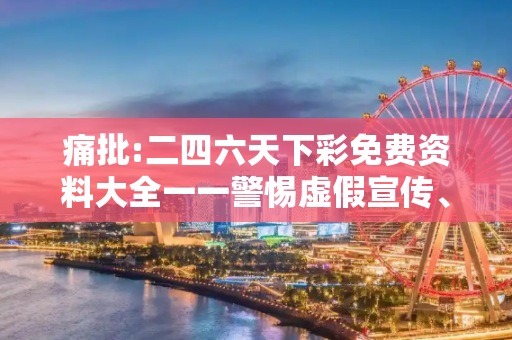 痛批:二四六天下彩免费资料大全一一警惕虚假宣传、全面解答与解释