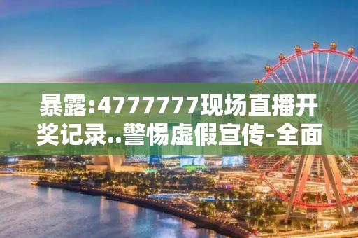 暴露:4777777现场直播开奖记录..警惕虚假宣传-全面释义、解释与落实