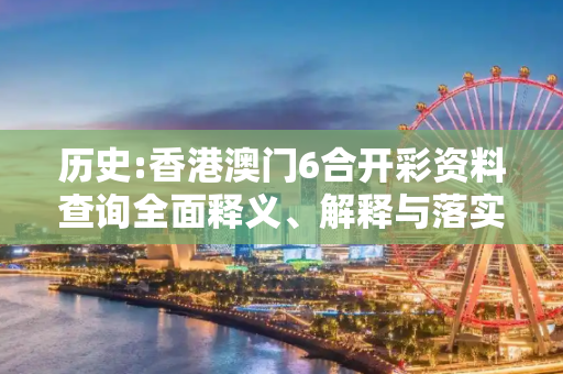 历史:香港澳门6合开彩资料查询全面释义、解释与落实