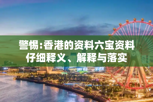警惕:香港的资料六宝资料仔细释义、解释与落实