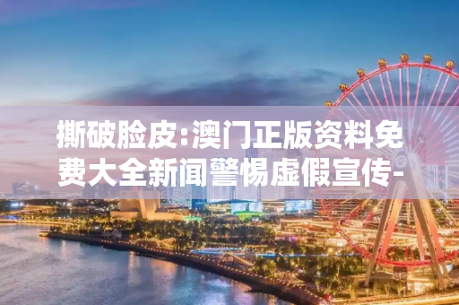 撕破脸皮:澳门正版资料免费大全新闻警惕虚假宣传-全面释义、解释与落实