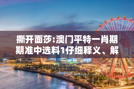 撕开面莎:澳门平特一肖期期准中选料1仔细释义、解释与落实