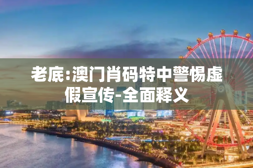 老底:澳门肖码特中警惕虚假宣传-全面释义
