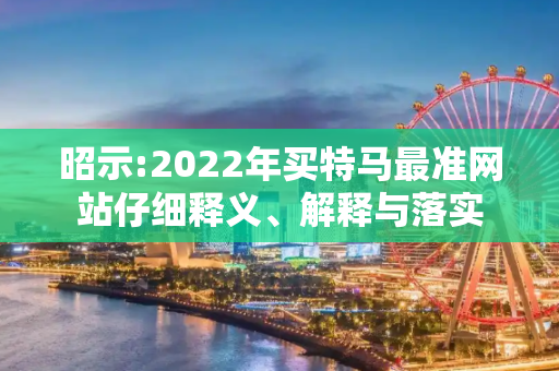 昭示:2022年买特马最准网站仔细释义、解释与落实