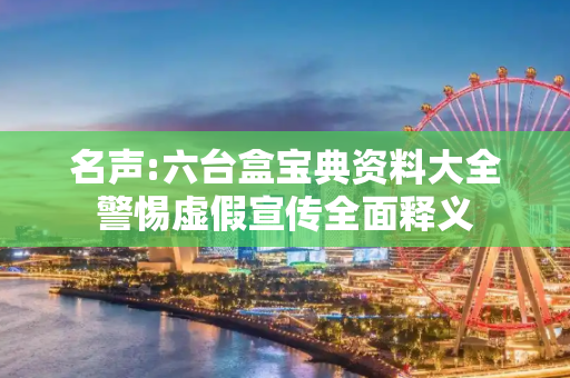 名声:六台盒宝典资料大全警惕虚假宣传全面释义