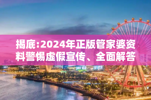 揭底:2024年正版管家婆资料警惕虚假宣传、全面解答与解释