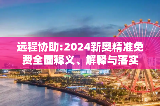 远程协助:2024新奥精准免费全面释义、解释与落实