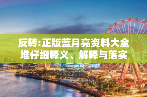 反转:正版蓝月亮资料大全堆仔细释义、解释与落实