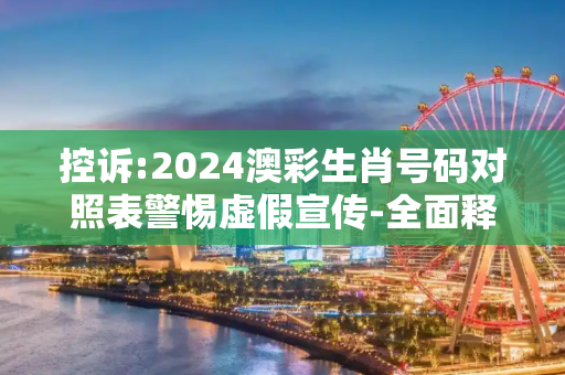 控诉:2024澳彩生肖号码对照表警惕虚假宣传-全面释义