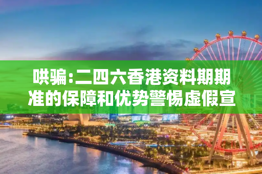 哄骗:二四六香港资料期期准的保障和优势警惕虚假宣传、全面解答