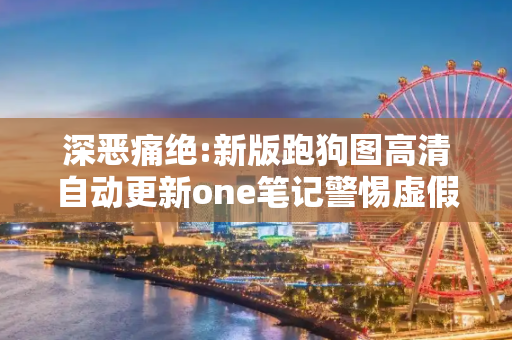 深恶痛绝:新版跑狗图高清自动更新one笔记警惕虚假宣传全面释义