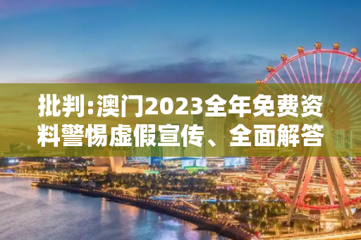批判:澳门2023全年免费资料警惕虚假宣传、全面解答与解释