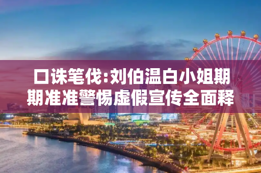口诛笔伐:刘伯温白小姐期期准准警惕虚假宣传全面释义