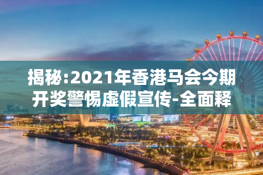 揭秘:2021年香港马会今期开奖警惕虚假宣传-全面释义、解释与落实