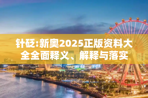 针砭:新奥2025正版资料大全全面释义、解释与落实